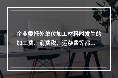 企业委托外单位加工材料时发生的加工费、消费税、运杂费等都应该