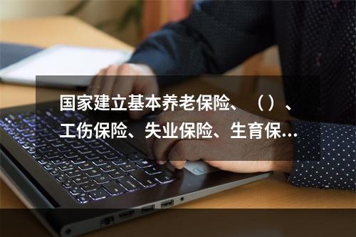 国家建立基本养老保险、（ ）、工伤保险、失业保险、生育保险等