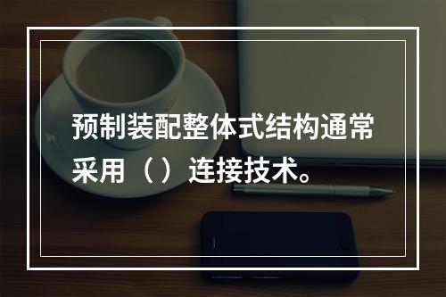 预制装配整体式结构通常采用（ ）连接技术。