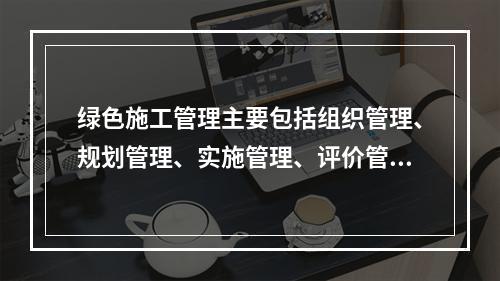 绿色施工管理主要包括组织管理、规划管理、实施管理、评价管理和