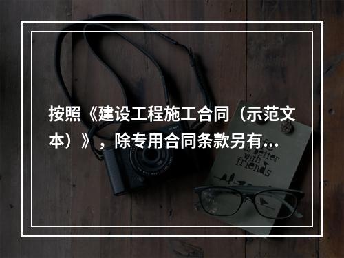 按照《建设工程施工合同（示范文本）》，除专用合同条款另有约定