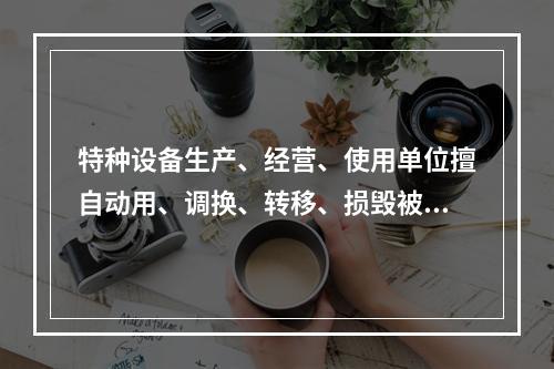 特种设备生产、经营、使用单位擅自动用、调换、转移、损毁被查封