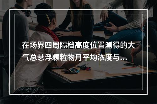 在场界四周隔档高度位置测得的大气总悬浮颗粒物月平均浓度与城市