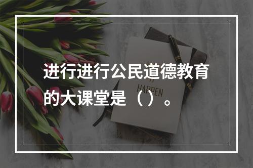 进行进行公民道德教育的大课堂是（ ）。