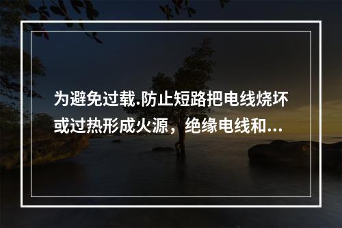 为避免过载.防止短路把电线烧坏或过热形成火源，绝缘电线和电缆