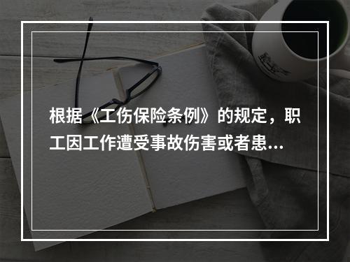 根据《工伤保险条例》的规定，职工因工作遭受事故伤害或者患职业