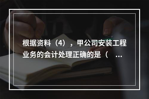 根据资料（4），甲公司安装工程业务的会计处理正确的是（　　）