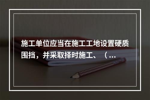 施工单位应当在施工工地设置硬质围挡，并采取择时施工、（ ）等