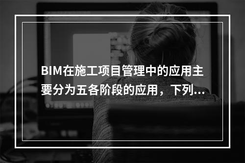 BIM在施工项目管理中的应用主要分为五各阶段的应用，下列属于