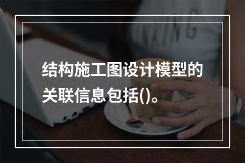 结构施工图设计模型的关联信息包括()。