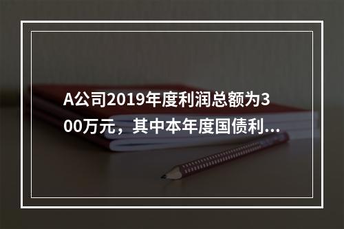 A公司2019年度利润总额为300万元，其中本年度国债利息收