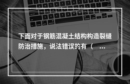 下面对于钢筋混凝土结构构造裂缝防治措施，说法错误的有（　）。