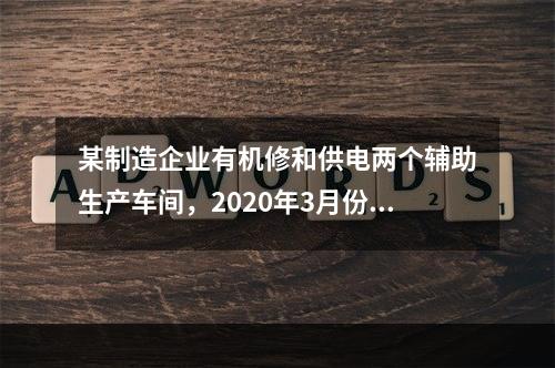 某制造企业有机修和供电两个辅助生产车间，2020年3月份机修