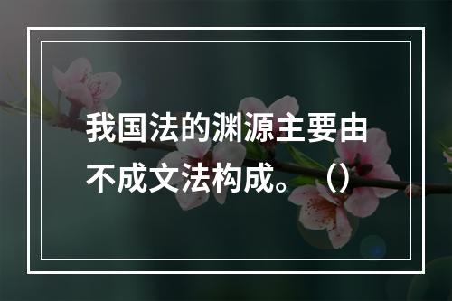 我国法的渊源主要由不成文法构成。（）