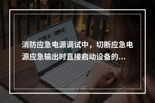 消防应急电源调试中，切断应急电源应急输出时直接启动设备的连线