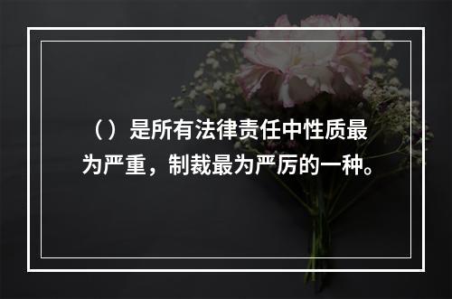 （ ）是所有法律责任中性质最为严重，制裁最为严厉的一种。