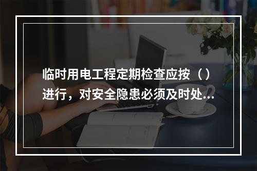 临时用电工程定期检查应按（ ）进行，对安全隐患必须及时处理，