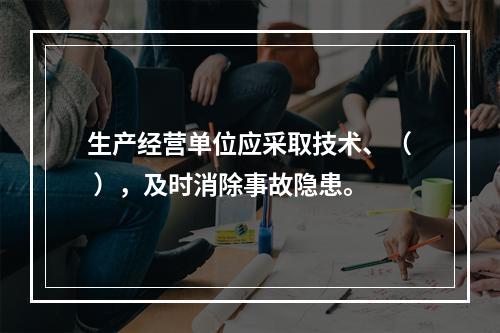 生产经营单位应采取技术、（ ），及时消除事故隐患。