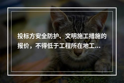 投标方安全防护、文明施工措施的报价，不得低于工程所在地工程造