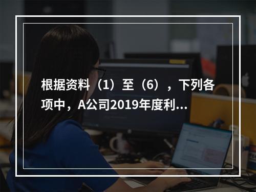 根据资料（1）至（6），下列各项中，A公司2019年度利润表