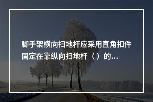 脚手架横向扫地杆应采用直角扣件固定在靠纵向扫地杆（ ）的立杆