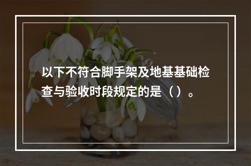 以下不符合脚手架及地基基础检查与验收时段规定的是（ ）。