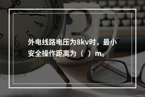 外电线路电压为8kv时，最小安全操作距离为（   ）m。