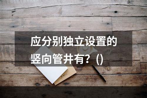 应分别独立设置的竖向管井有？()