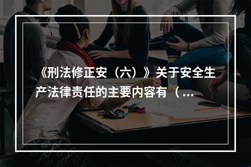 《刑法修正安（六）》关于安全生产法律责任的主要内容有（ ）。