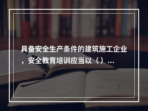 具备安全生产条件的建筑施工企业，安全教育培训应当以（ ）为主