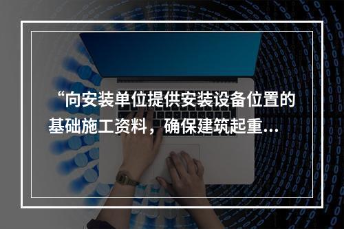 “向安装单位提供安装设备位置的基础施工资料，确保建筑起重机械