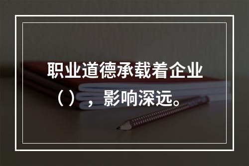 职业道德承载着企业（ ），影响深远。