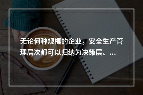 无论何种规模的企业，安全生产管理层次都可以归纳为决策层、管理