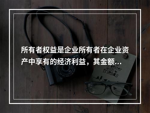 所有者权益是企业所有者在企业资产中享有的经济利益，其金额为企