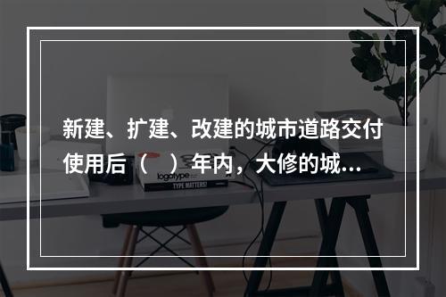新建、扩建、改建的城市道路交付使用后（　）年内，大修的城市道