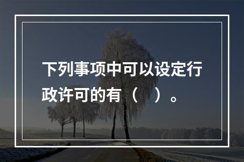 下列事项中可以设定行政许可的有（　）。