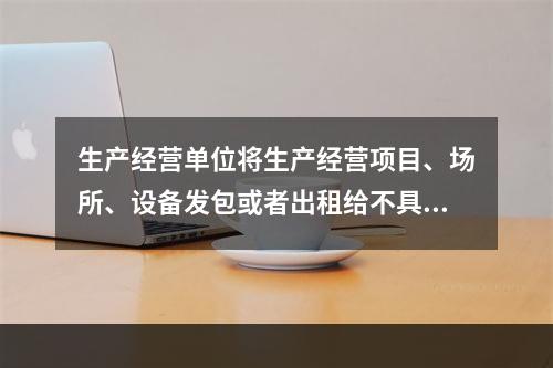 生产经营单位将生产经营项目、场所、设备发包或者出租给不具备安