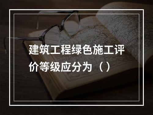 建筑工程绿色施工评价等级应分为（ ）