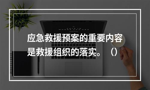 应急救援预案的重要内容是救援组织的落实。（）