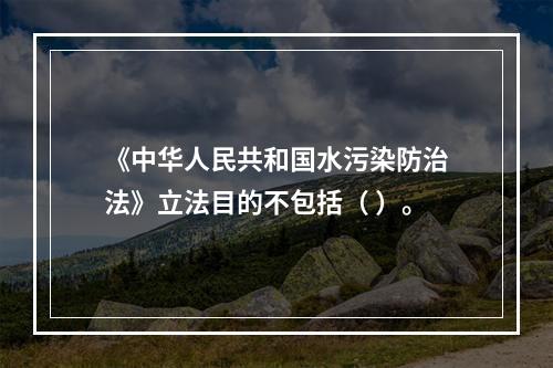 《中华人民共和国水污染防治法》立法目的不包括（ ）。