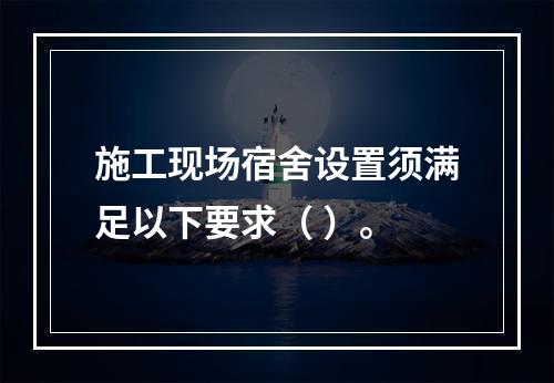 施工现场宿舍设置须满足以下要求（ ）。