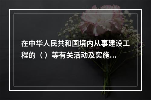 在中华人民共和国境内从事建设工程的（ ）等有关活动及实施对建