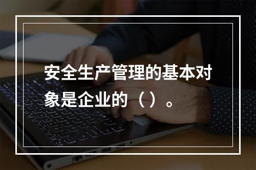 安全生产管理的基本对象是企业的（ ）。