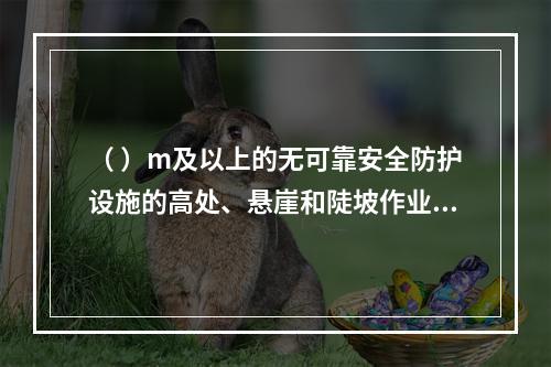 （ ）m及以上的无可靠安全防护设施的高处、悬崖和陡坡作业时，