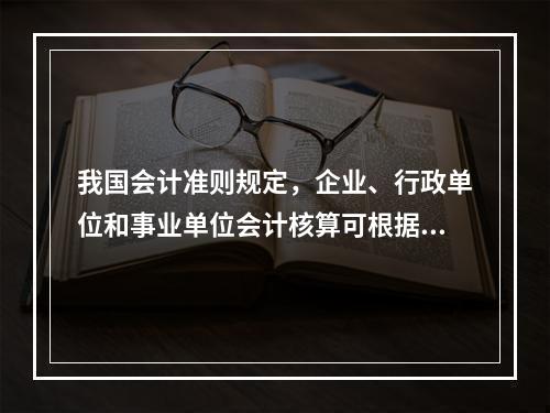 我国会计准则规定，企业、行政单位和事业单位会计核算可根据企业