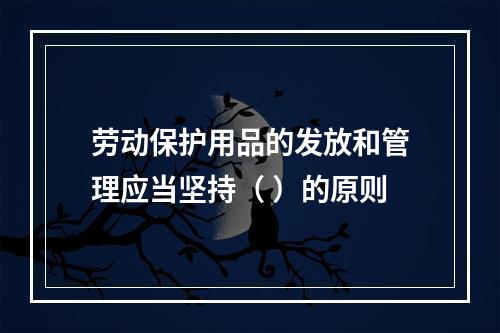 劳动保护用品的发放和管理应当坚持（ ）的原则