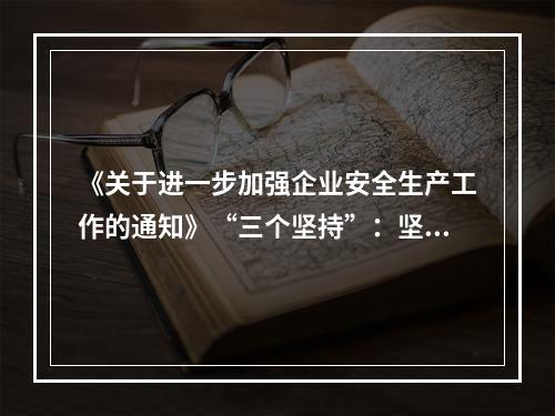 《关于进一步加强企业安全生产工作的通知》“三个坚持”：坚持以