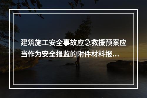 建筑施工安全事故应急救援预案应当作为安全报监的附件材料报工程