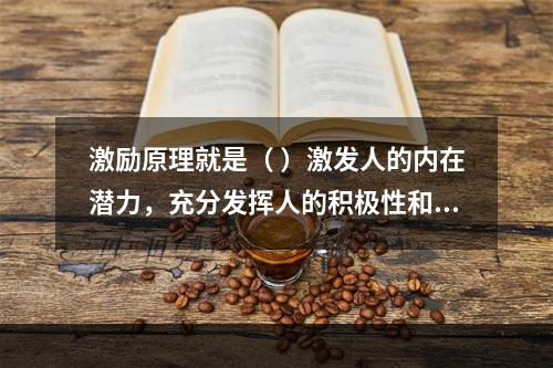 激励原理就是（ ）激发人的内在潜力，充分发挥人的积极性和创造