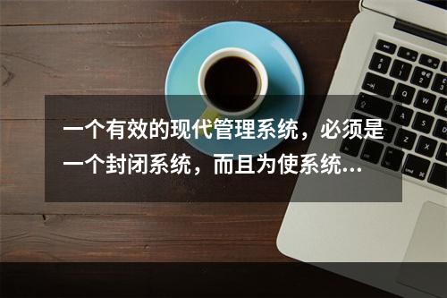 一个有效的现代管理系统，必须是一个封闭系统，而且为使系统运转